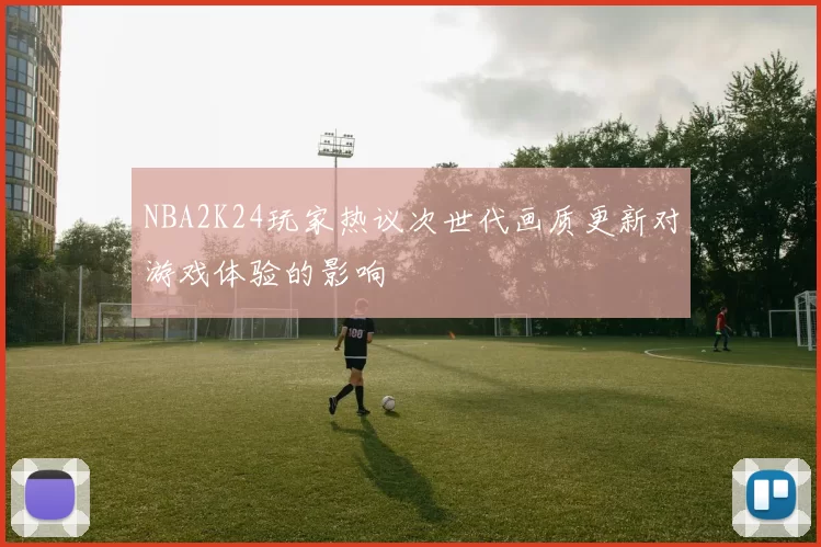 NBA2K24玩家热议次世代画质更新对游戏体验的影响