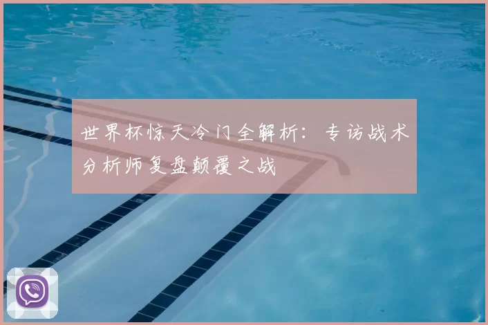 世界杯惊天冷门全解析：专访战术分析师复盘颠覆之战