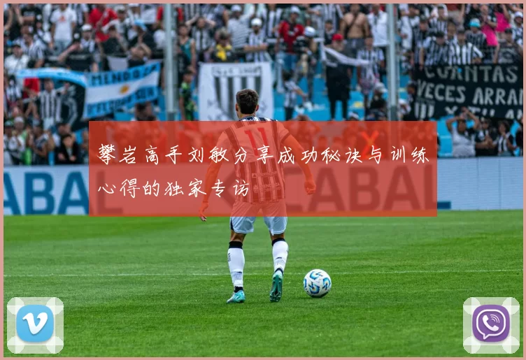 攀岩高手刘敏分享成功秘诀与训练心得的独家专访