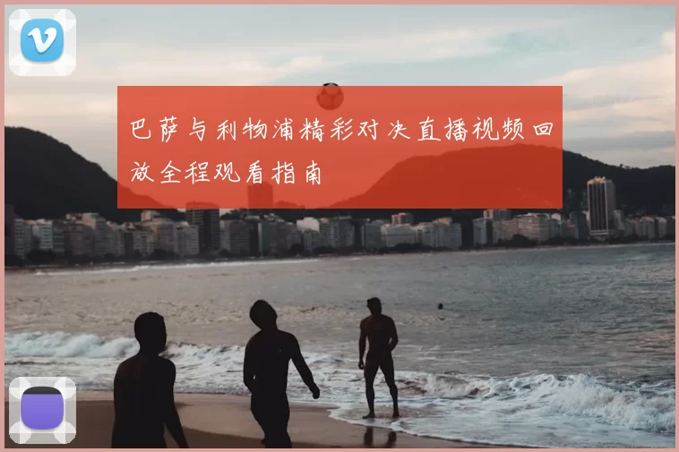 巴萨与利物浦精彩对决直播视频回放全程观看指南
