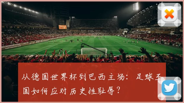 从德国世界杯到巴西主场：足球王国如何应对历史性耻辱？