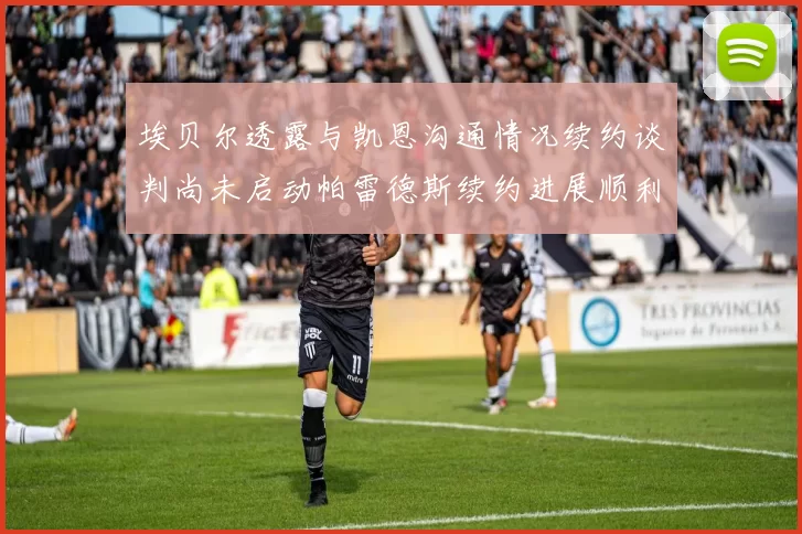 埃贝尔透露与凯恩沟通情况续约谈判尚未启动帕雷德斯续约进展顺利