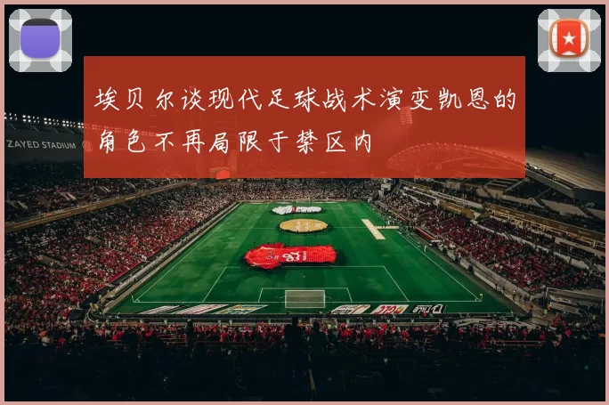埃贝尔谈现代足球战术演变凯恩的角色不再局限于禁区内