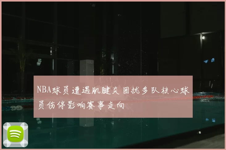 NBA球员遭遇肌腱炎困扰多队核心球员伤停影响赛事走向