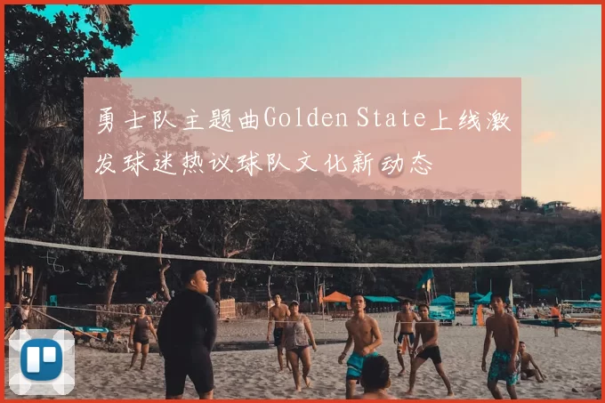 勇士队主题曲Golden State上线激发球迷热议球队文化新动态