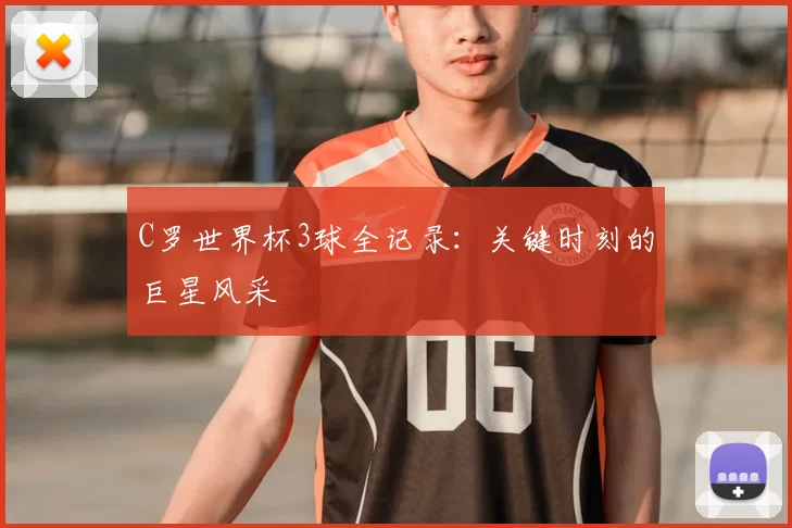 C罗世界杯3球全记录：关键时刻的巨星风采