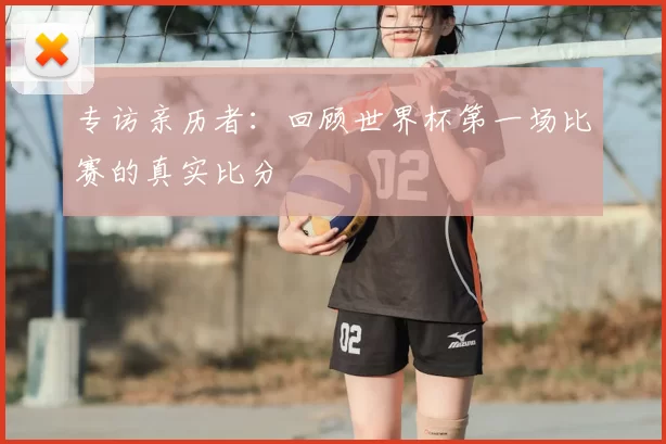 专访亲历者：回顾世界杯第一场比赛的真实比分