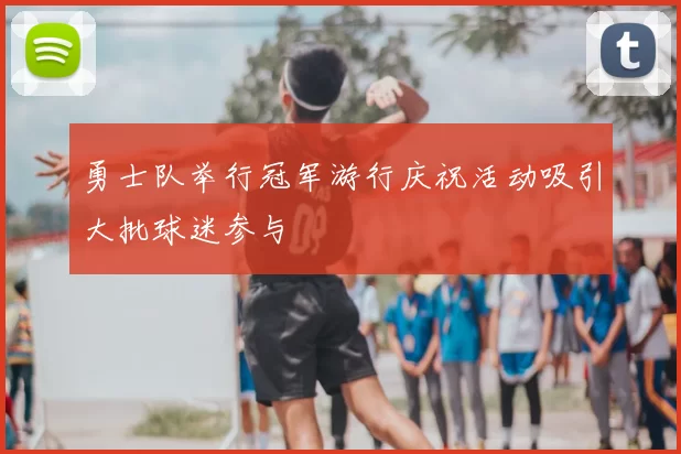 勇士队举行冠军游行庆祝活动吸引大批球迷参与