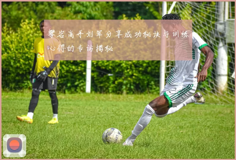 攀岩高手刘军分享成功秘诀与训练心得的专访揭秘