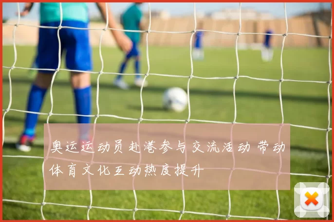 奥运运动员赴港参与交流活动 带动体育文化互动热度提升