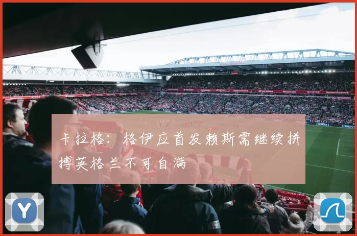卡拉格：格伊应首发赖斯需继续拼搏英格兰不可自满