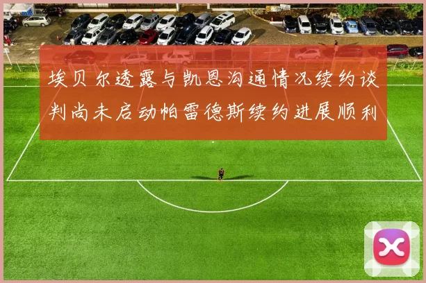 埃贝尔透露与凯恩沟通情况续约谈判尚未启动帕雷德斯续约进展顺利