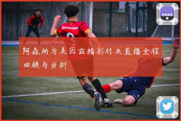阿森纳与美因兹精彩对决直播全程回顾与分析