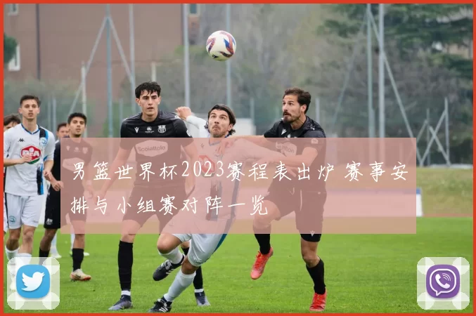 男篮世界杯2023赛程表出炉 赛事安排与小组赛对阵一览