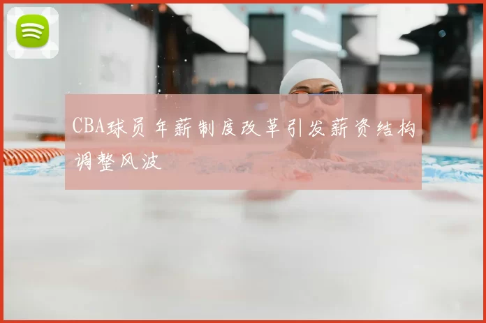 CBA球员年薪制度改革引发薪资结构调整风波