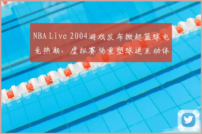NBA Live 2004游戏发布掀起篮球电竞热潮，虚拟赛场重塑球迷互动体验
