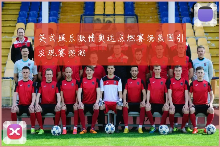 英式娱乐激情奥运点燃赛场氛围引发观赛热潮