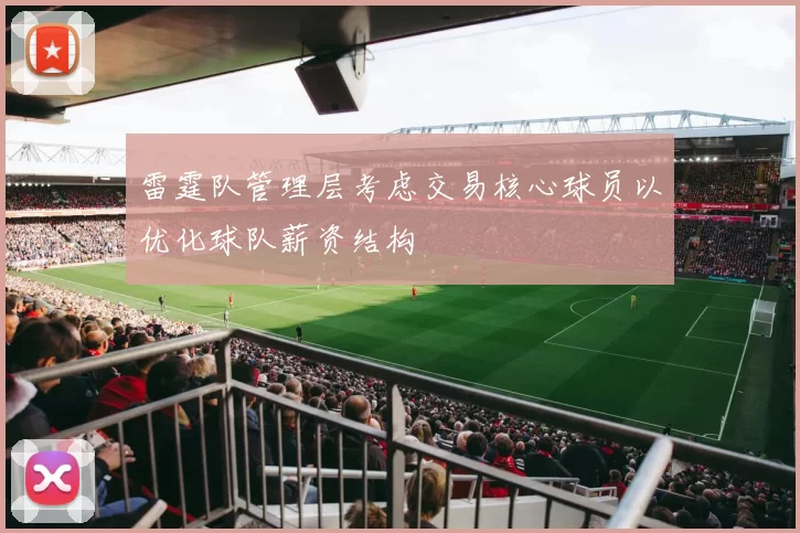 雷霆队管理层考虑交易核心球员以优化球队薪资结构