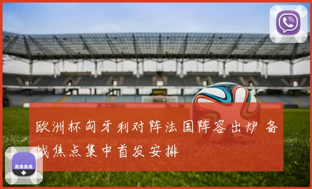 欧洲杯匈牙利对阵法国阵容出炉 备战焦点集中首发安排