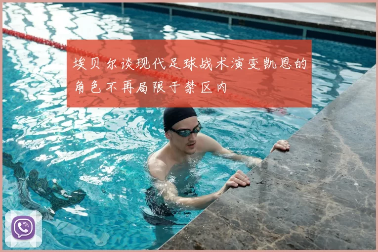 埃贝尔谈现代足球战术演变凯恩的角色不再局限于禁区内