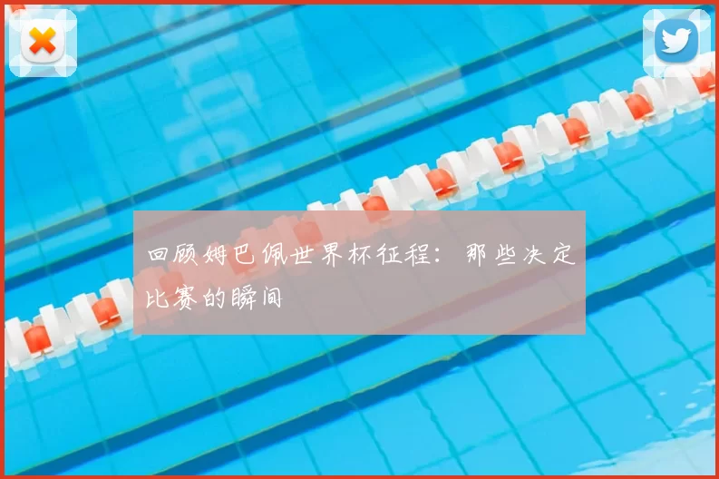 回顾姆巴佩世界杯征程:那些决定比赛的瞬间