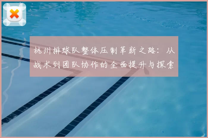 杭州排球队整体压制革新之路：从战术到团队协作的全面提升与探索