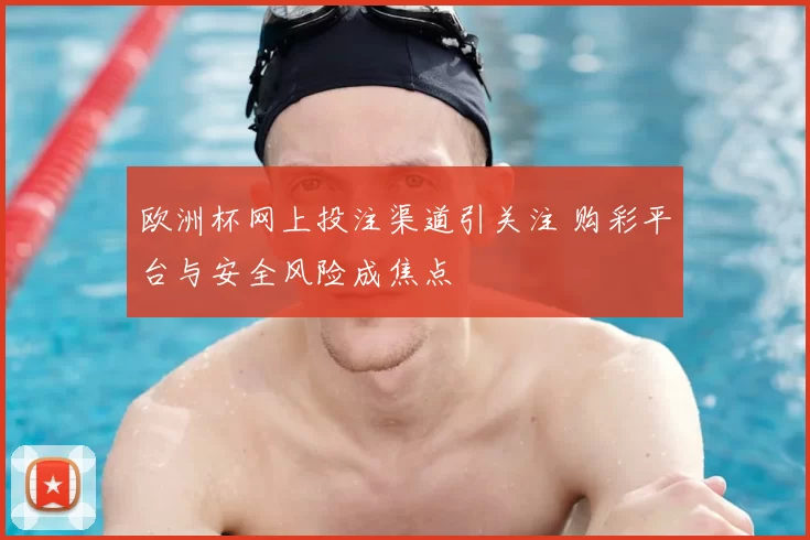 欧洲杯网上投注渠道引关注 购彩平台与安全风险成焦点
