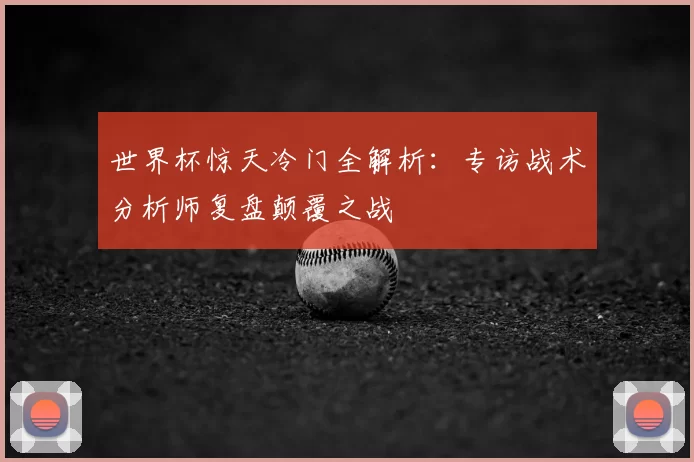世界杯惊天冷门全解析:专访战术分析师复盘颠覆之战