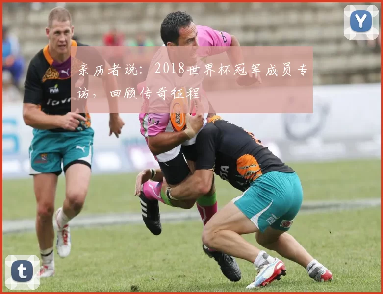 亲历者说：2018世界杯冠军成员专访，回顾传奇征程