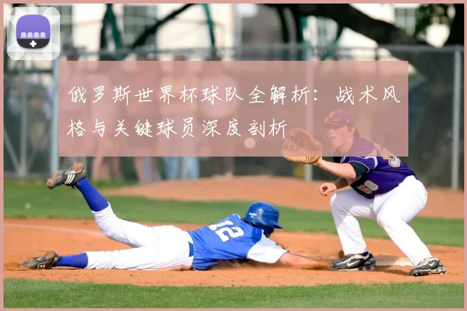 俄罗斯世界杯球队全解析:战术风格与关键球员深度剖析