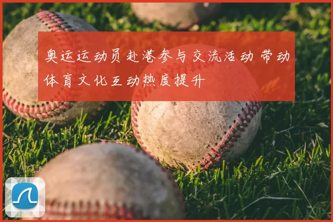 奥运运动员赴港参与交流活动 带动体育文化互动热度提升