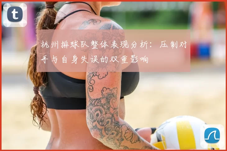 杭州排球队整体表现分析:压制对手与自身失误的双重影响