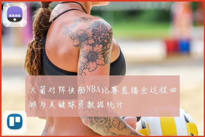 火箭对阵快船NBA比赛直播全过程回顾与关键球员数据统计