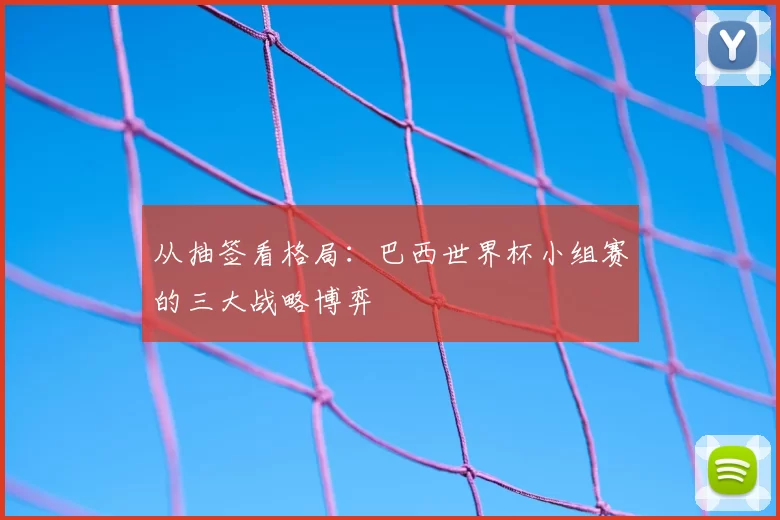 从抽签看格局:巴西世界杯小组赛的三大战略博弈