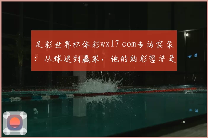 足彩世界杯体彩wx17 com专访实录:从球迷到赢家,他的购彩哲学是什么?