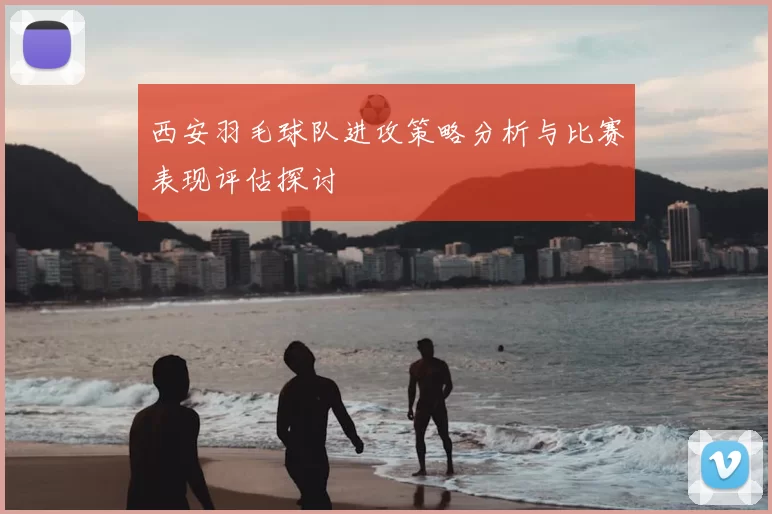 西安羽毛球队进攻策略分析与比赛表现评估探讨