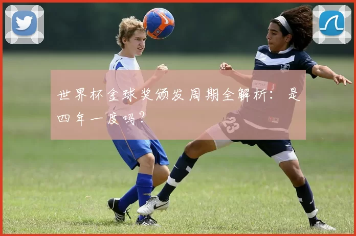 世界杯金球奖颁发周期全解析:是四年一度吗?