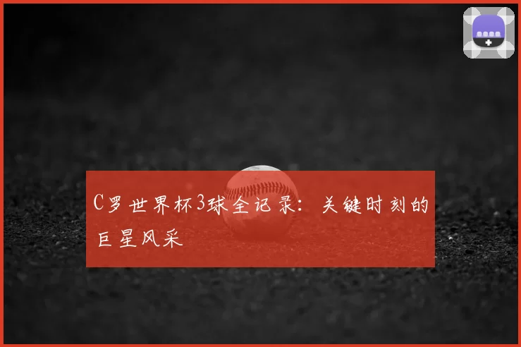 C罗世界杯3球全记录:关键时刻的巨星风采