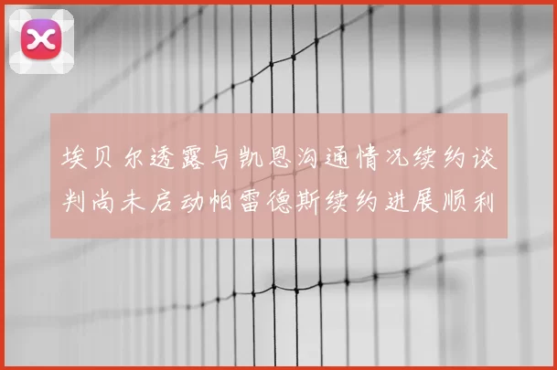 埃贝尔透露与凯恩沟通情况续约谈判尚未启动帕雷德斯续约进展顺利
