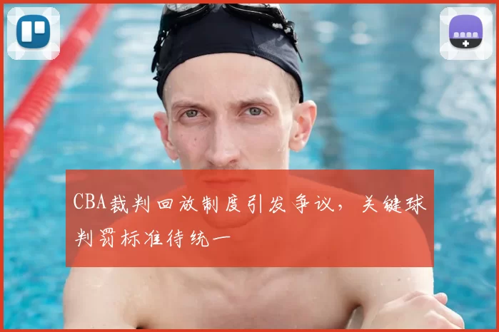 CBA裁判回放制度引发争议，关键球判罚标准待统一