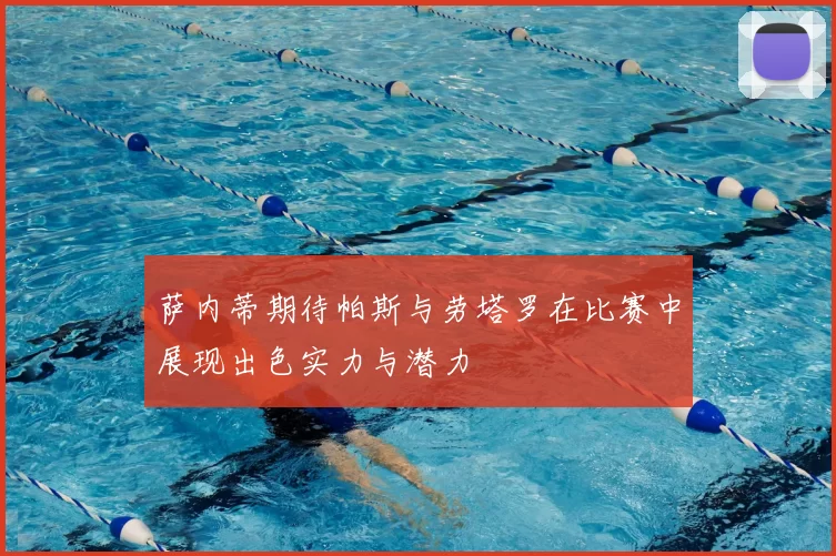 萨内蒂期待帕斯与劳塔罗在比赛中展现出色实力与潜力