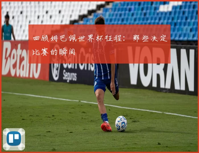 回顾姆巴佩世界杯征程：那些决定比赛的瞬间