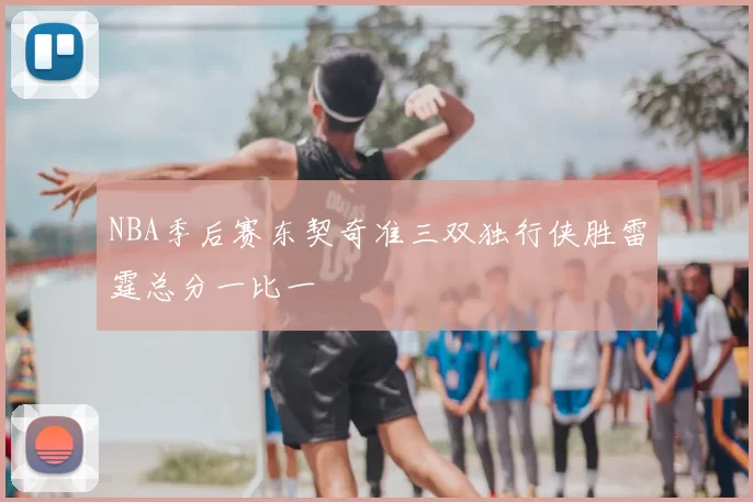 NBA季后赛东契奇准三双独行侠胜雷霆总分一比一