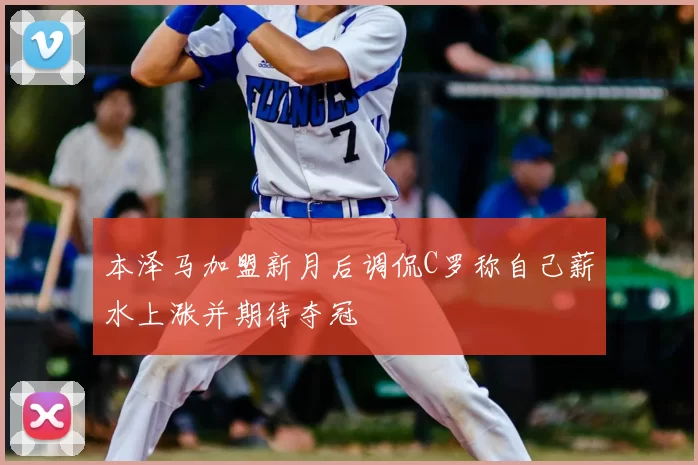本泽马加盟新月后调侃C罗称自己薪水上涨并期待夺冠