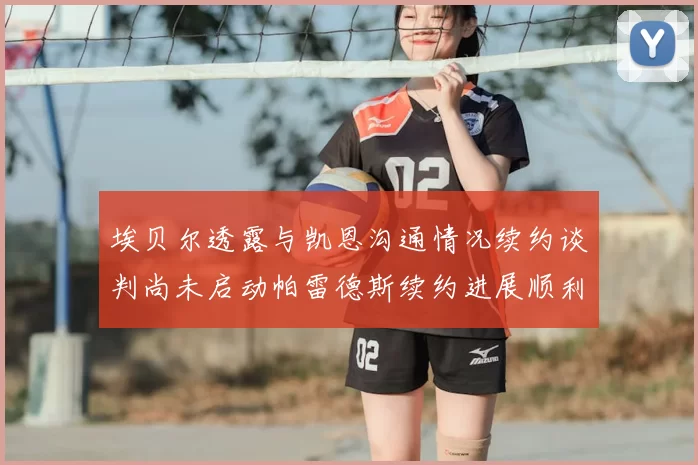 埃贝尔透露与凯恩沟通情况续约谈判尚未启动帕雷德斯续约进展顺利