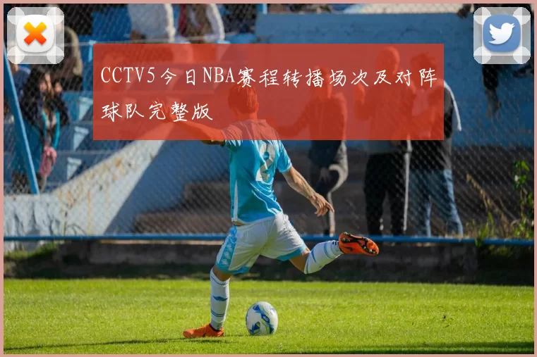 CCTV5今日NBA赛程转播场次及对阵球队完整版