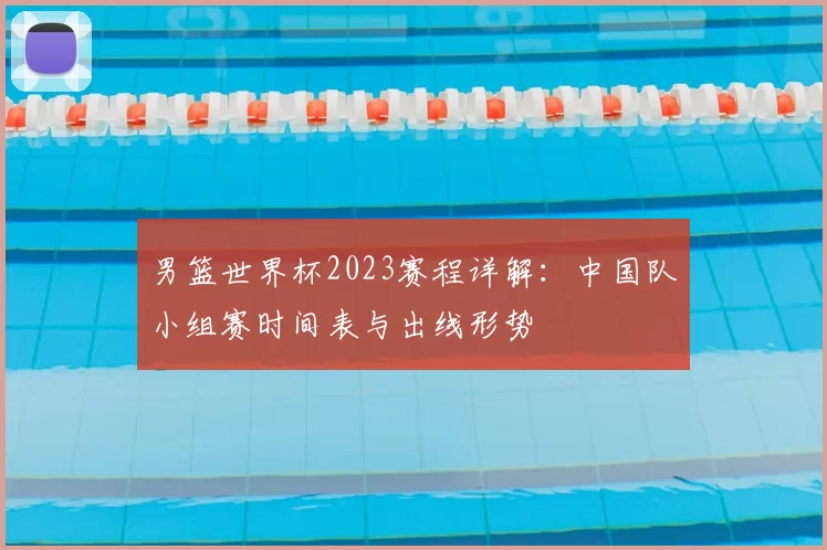 男篮世界杯2023赛程详解:中国队小组赛时间表与出线形势