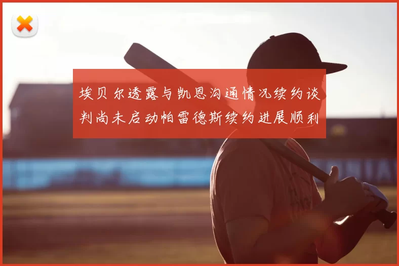 埃贝尔透露与凯恩沟通情况续约谈判尚未启动帕雷德斯续约进展顺利
