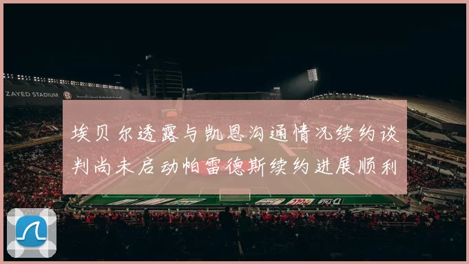 埃贝尔透露与凯恩沟通情况续约谈判尚未启动帕雷德斯续约进展顺利