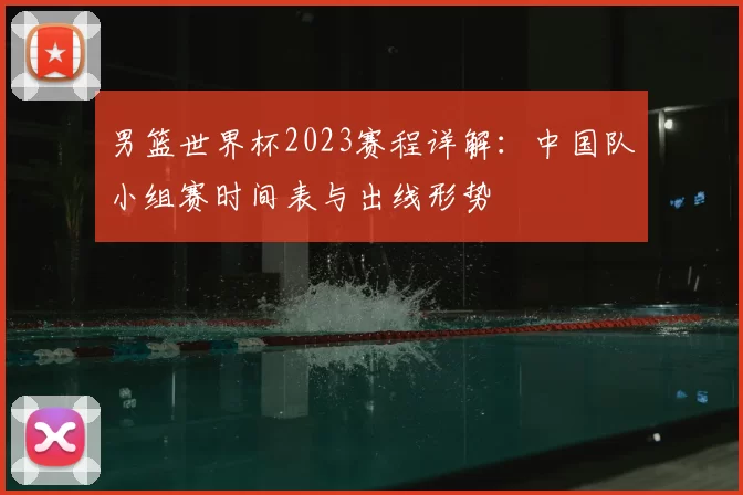 男篮世界杯2023赛程详解:中国队小组赛时间表与出线形势